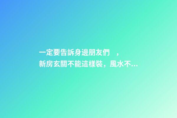 一定要告訴身邊朋友們，新房玄關不能這樣裝，風水不好！